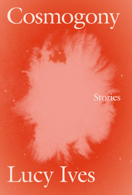 Cosmogony (Stories) by Lucy Ives, 9781593765996