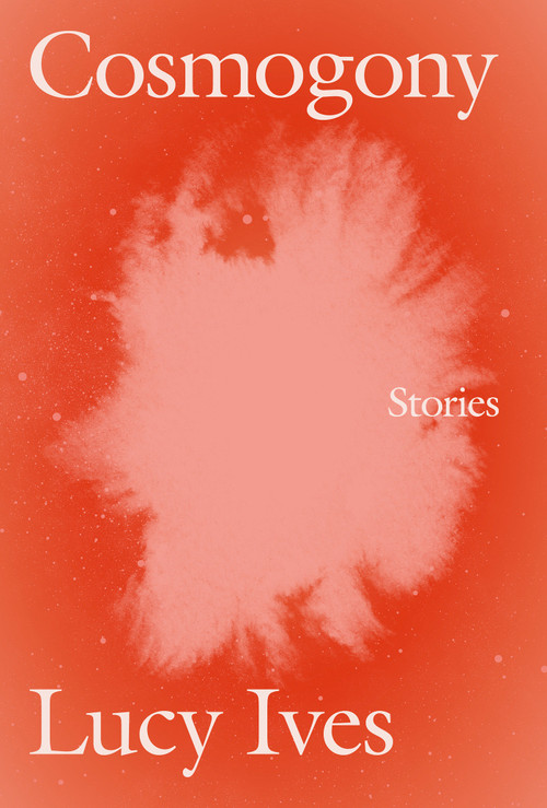 Cosmogony (Stories) by Lucy Ives, 9781593765996