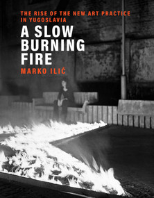 A Slow Burning Fire (The Rise of the New Art Practice in Yugoslavia) by Marko Ilic, 9780262044844