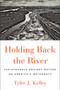 Holding Back the River (The Struggle Against Nature on America's Waterways) by Tyler J. Kelley, 9781501187049