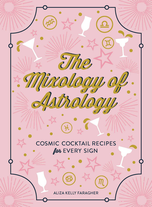 The Mixology of Astrology (Cosmic Cocktail Recipes for Every Sign) by Aliza Kelly, 9781507208151