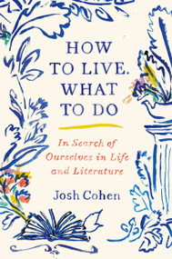 How to Live. What to Do (In Search of Ourselves in Life and Literature) by Josh Cohen, 9780593316207