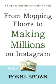 From Mopping Floors to Making Millions on Instagram (5 Steps to Building an Online Brand) by Ronne Brown, 9781682615362