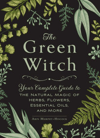 The Green Witch (Your Complete Guide to the Natural Magic of Herbs, Flowers, Essential Oils, and More) by Arin Murphy-Hiscock, 9781507204719