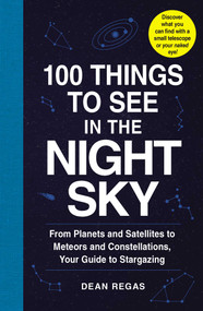 100 Things to See in the Night Sky (From Planets and Satellites to Meteors and Constellations, Your Guide to Stargazing) by Dean Regas, 9781507205051