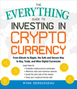 The Everything Guide to Investing in Cryptocurrency (From Bitcoin to Ripple, the Safe and Secure Way to Buy, Trade, and Mine Digital Currencies) by Ryan Derousseau, 9781507209325