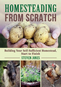 Homesteading From Scratch (Building Your Self-Sufficient Homestead, Start to Finish) by Steven Jones, 9781510712904