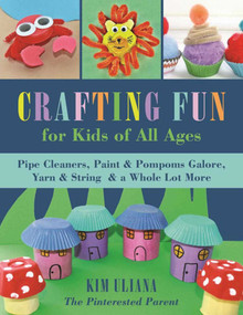 Crafting Fun for Kids of All Ages (Pipe Cleaners, Paint & Pom-Poms Galore, Yarn & String & a Whole Lot More) by Kim Uliana, 9781510719378