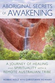 Aboriginal Secrets of Awakening (A Journey of Healing and Spirituality with a Remote Australian Tribe) by Robbie Holz, Christiann Howard, 9781591432197