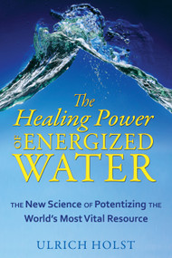 The Healing Power of Energized Water (The New Science of Potentizing the World's Most Vital Resource) by Ulrich Holst, 9781594773389