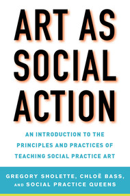 Art as Social Action (An Introduction to the Principles and Practices of Teaching Social Practice Art) by Gregory Sholette, Chloë Bass, Social Practice Queens, 9781621535522