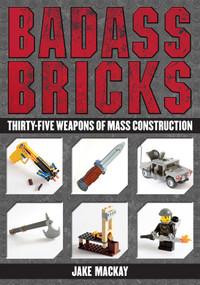 Badass Bricks (Thirty-Five Weapons of Mass Construction) by Jake Mackay, 9781626363045