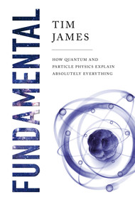 Fundamental (How Quantum and Particle Physics Explain Absolutely Everything) by Tim James, 9781643134703