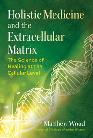 Holistic Medicine and the Extracellular Matrix (The Science of Healing at the Cellular Level) by Matthew Wood, Stephen Harrod Buhner, 9781644112946