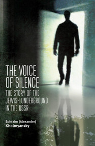 The Voice of Silence (The Story of the Jewish Underground in the USSR) by Ephraim (Alexander) Kholmyansky, 9781644695913