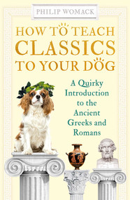 How to Teach Classics to Your Dog (A Quirky Introduction to the Ancient Greeks and Romans) - 9780861541218 by Philip Womack, 9780861541218