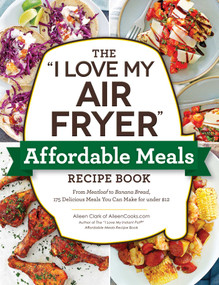 The "I Love My Air Fryer" Affordable Meals Recipe Book (From Meatloaf to Banana Bread, 175 Delicious Meals You Can Make for under $12) by Aileen Clark, 9781507215791