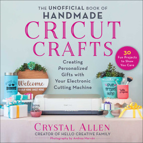 The Unofficial Book of Handmade Cricut Crafts (Creating Personalized Gifts with Your Electronic Cutting Machine) by Crystal Allen, Andrea Marvan, 9781510766563