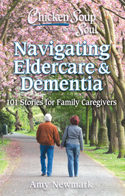 Chicken Soup for the Soul: Navigating Eldercare & Dementia (101 Stories for Family Caregivers) by Amy Newmark, 9781611590821