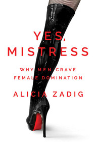 Yes, Mistress (Why Men Crave Female Domination) by Alicia Zadig, 9781642937909