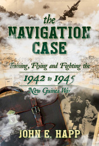The Navigation Case (Training, Flying and Fighting the 1942 to 1945 New Guinea War) by John E. Happ, 9781642939613