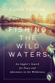 Fishing the Wild Waters (An Angler's Search for Peace and Adventure in the Wilderness) by Conor Sullivan, 9781643138312