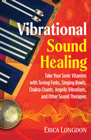 Vibrational Sound Healing (Take Your Sonic Vitamins with Tuning Forks, Singing Bowls, Chakra Chants, Angelic Vibrations, and Other Sound Therapies) by Erica Longdon, 9781644111611