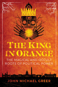 The King in Orange (The Magical and Occult Roots of Political Power) by John Michael Greer, 9781644112588