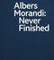 Albers and Morandi: Never Finished by Josef Albers, Giorgio Morandi, Laura Mattioli, Heinz Liesbrock, David Leiber, Nicholas Fox Weber, 9781644230596