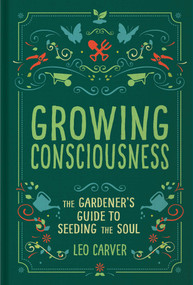 Growing Consciousness (The Gardener's Guide to Seeding the Soul (Gardening and Mindfulness, Natural Healing, Garden & Therapy)) by Leo Carver, 9781647224202