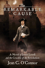 The Remarkable Cause (A Novel of James Lovell and the Crucible of the Revolution) by Jean C.  O'Connor, 9781682619476