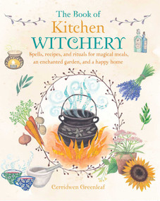 The Book of Kitchen Witchery (Spells, recipes, and rituals for magical meals, an enchanted garden, and a happy home) by Cerridwen Greenleaf, 9781782493723