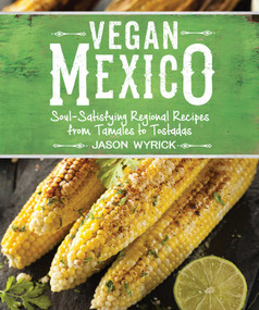 Vegan Mexico (Soul-Satisfying Regional Recipes from Tamales to Tostadas) by Jason Wyrick, 9781941252215