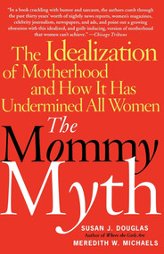 The Mommy Myth (The Idealization of Motherhood and How It Has Undermined All Women) by Susan Douglas, Meredith Michaels, 9780743260466