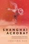 Shanghai Acrobat (A True Story of Courage and Perseverance from Revolutionary China) by Jingjing Xue, Bo Ai, 9781948062749