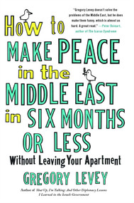 How to Make Peace in the Middle East in Six Months or Less (Without Leaving Your Apartment) by Gregory Levey, 9781439154168