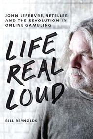 Life Real Loud (John Lefebvre, Neteller and the Revolution in Online Gambling) by Bill Reynolds, 9781550229417