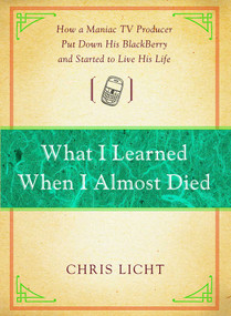 What I Learned When I Almost Died (How a Maniac TV Producer Put Down His BlackBerry and Started to Live His Life) by Chris Licht, 9781476787954