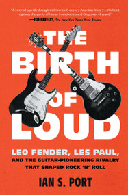 The Birth of Loud (Leo Fender, Les Paul, and the Guitar-Pioneering Rivalry That Shaped Rock 'n' Roll) by Ian S. Port, 9781501141737