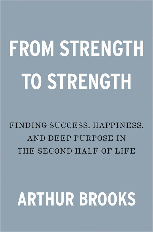 From Strength to Strength (Finding Success, Happiness, and Deep Purpose in the Second Half of Life) by Arthur Brooks, 9780593191484