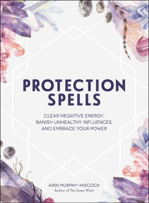 Protection Spells (Clear Negative Energy, Banish Unhealthy Influences, and Embrace Your Power) by Arin Murphy-Hiscock, 9781507208328