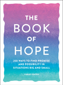 The Book of Hope (250 Ways to Find Promise and Possibility in Situations Big and Small) by Carley Centen, 9781507215388