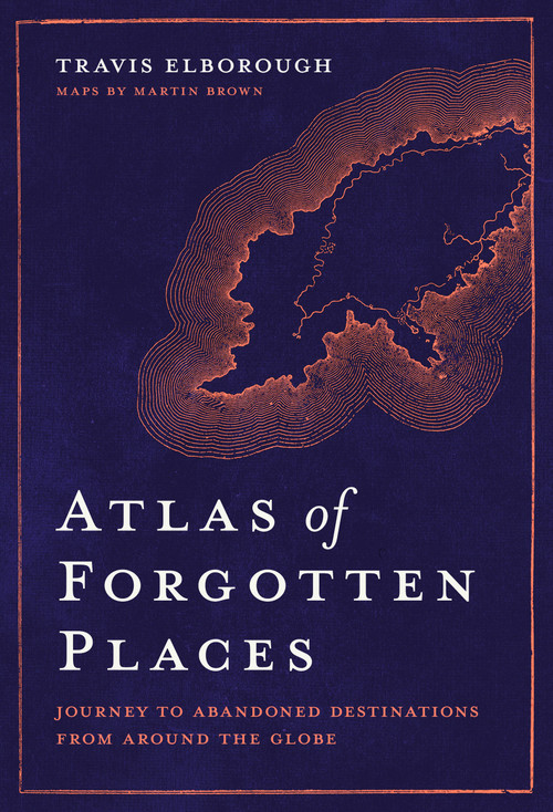 Atlas of Forgotten Places (Journey to Abandoned Destinations Around the Globe) by Travis Elborough, 9780711263307