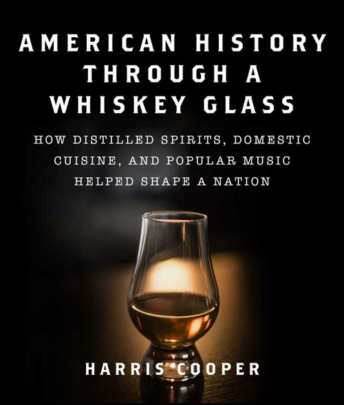 American History Through a Whiskey Glass (How Distilled Spirits, Domestic Cuisine, and Popular Music Helped Shape a Nation) by Harris Cooper, 9781510764019