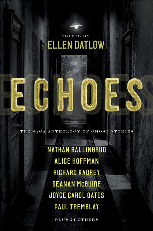 Echoes (The Saga Anthology of Ghost Stories) by Ellen Datlow, Ellen Datlow, Dale Bailey, Nathan Ballingrud, Aliette de Bodard, Richard Bowes, Pat Cadigan, Siobhan Carroll, F. Marion Crawford, Indrapramit Das, Terry Dowling, Brian Evenson, Gemma Files, Ford Madox Ford, Jeffrey Ford, Alice Hoffman, Carole Johnstone, Stephen Graham Jones, Richard Kadrey, John Langan, Alison Littlewood, Bracken Macleod, Nick Mamatas, Vincent J. Masterson, Seanan McGuire, Garth Nix, Joyce Carol Oates, M. Rickert, M. L. Siemienowicz, Lee Thomas, Paul Tremblay, A. C. Wise, 9781534413474
