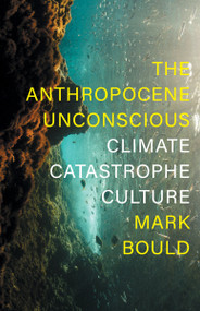 The Anthropocene Unconscious (Climate Catastrophe Culture) by Mark Bould, 9781839760471