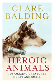 Heroic Animals (100 Amazing Creatures Great and Small) by Clare Balding, 9781529343847
