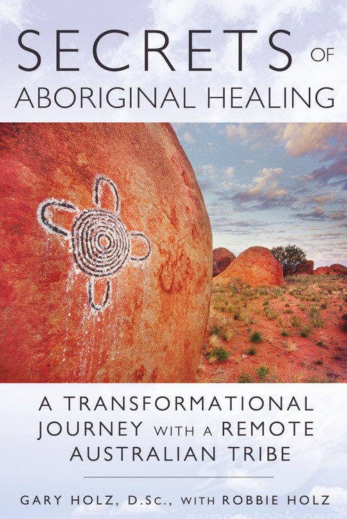 Secrets of Aboriginal Healing (A Physicist's Journey with a Remote Australian Tribe) by Gary Holz, Robbie Holz, 9781591431756