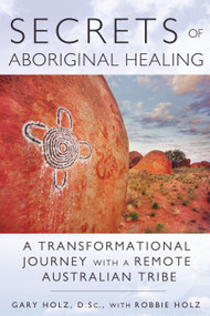 Secrets of Aboriginal Healing (A Physicist's Journey with a Remote Australian Tribe) by Gary Holz, Robbie Holz, 9781591431756