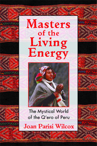 Masters of the Living Energy (The Mystical World of the Q'ero of Peru) by Joan Parisi Wilcox, 9781594770128